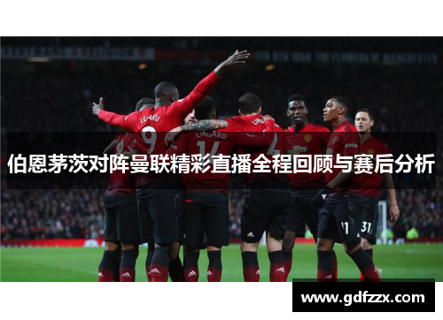 伯恩茅茨对阵曼联精彩直播全程回顾与赛后分析