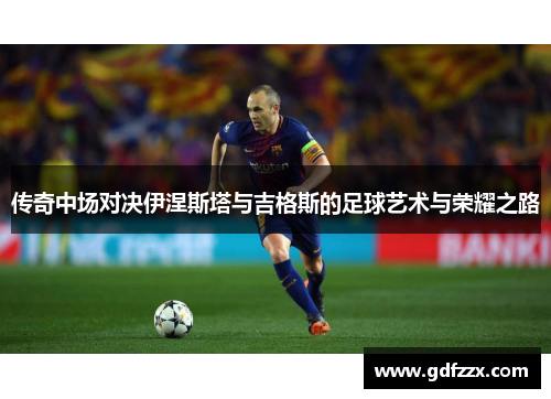 传奇中场对决伊涅斯塔与吉格斯的足球艺术与荣耀之路