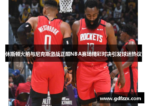 休斯顿火箭与尼克斯激战正酣NBA赛场精彩对决引发球迷热议