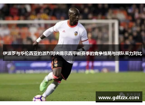 伊波罗与华伦西亚的激烈对决揭示西甲新赛季的竞争格局与球队实力对比