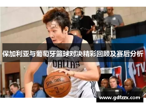 保加利亚与葡萄牙篮球对决精彩回顾及赛后分析