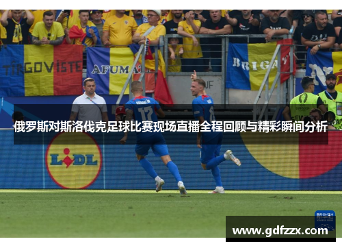 俄罗斯对斯洛伐克足球比赛现场直播全程回顾与精彩瞬间分析