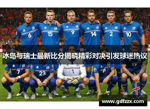 冰岛与瑞士最新比分揭晓精彩对决引发球迷热议