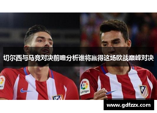 切尔西与马竞对决前瞻分析谁将赢得这场欧战巅峰对决