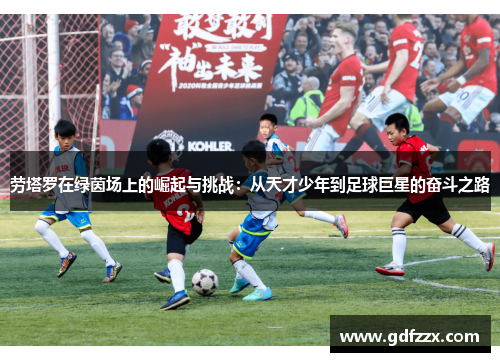劳塔罗在绿茵场上的崛起与挑战：从天才少年到足球巨星的奋斗之路