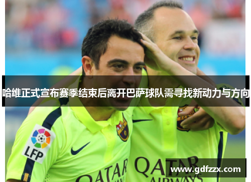哈维正式宣布赛季结束后离开巴萨球队需寻找新动力与方向