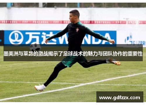 墨美洲与莱昂的激战揭示了足球战术的魅力与团队协作的重要性