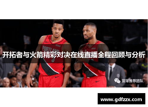 开拓者与火箭精彩对决在线直播全程回顾与分析