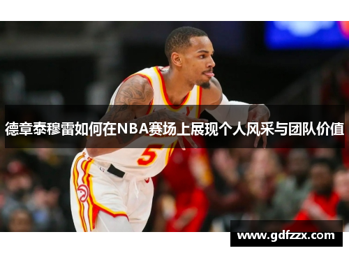 德章泰穆雷如何在NBA赛场上展现个人风采与团队价值