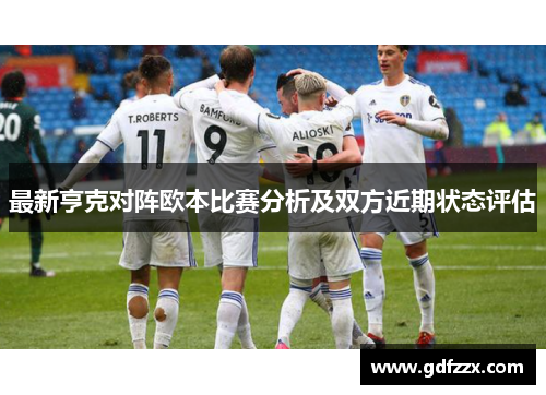 最新亨克对阵欧本比赛分析及双方近期状态评估