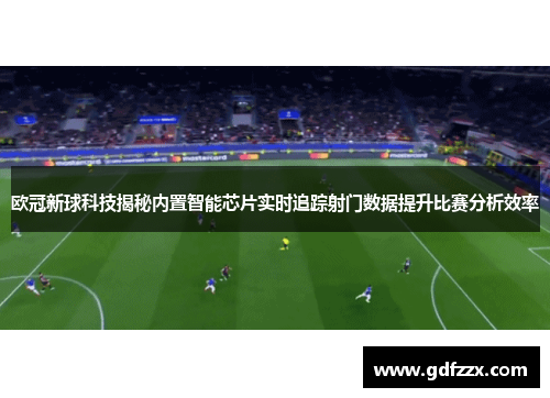 欧冠新球科技揭秘内置智能芯片实时追踪射门数据提升比赛分析效率