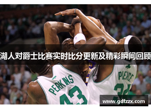 湖人对爵士比赛实时比分更新及精彩瞬间回顾