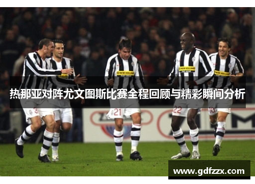 热那亚对阵尤文图斯比赛全程回顾与精彩瞬间分析