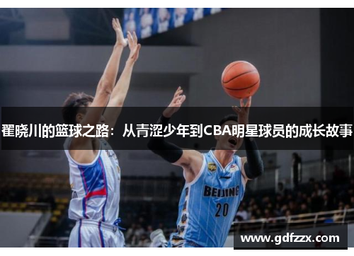 翟晓川的篮球之路：从青涩少年到CBA明星球员的成长故事