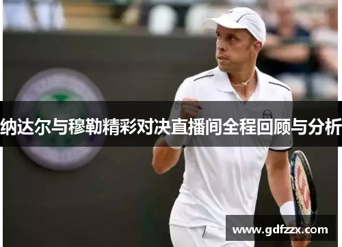 纳达尔与穆勒精彩对决直播间全程回顾与分析