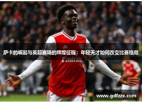 萨卡的崛起与英超赛场的辉煌征程：年轻天才如何改变比赛格局