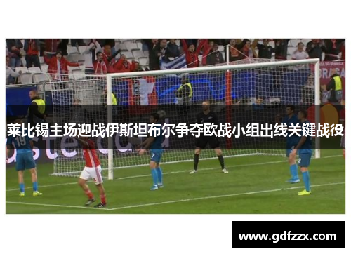 莱比锡主场迎战伊斯坦布尔争夺欧战小组出线关键战役