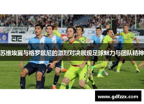 苏维埃翼与格罗兹尼的激烈对决展现足球魅力与团队精神