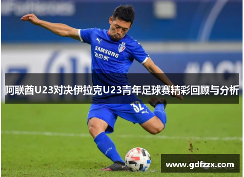阿联酋U23对决伊拉克U23青年足球赛精彩回顾与分析