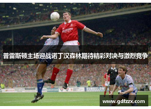普雷斯顿主场迎战诺丁汉森林期待精彩对决与激烈竞争