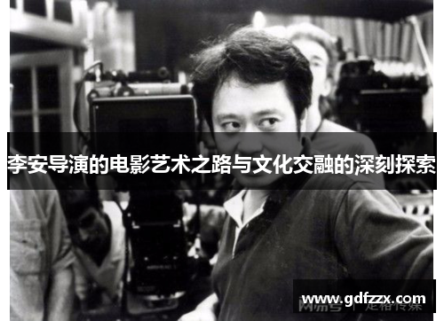 李安导演的电影艺术之路与文化交融的深刻探索