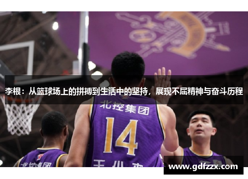 李根：从篮球场上的拼搏到生活中的坚持，展现不屈精神与奋斗历程