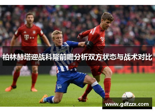 柏林赫塔迎战科隆前瞻分析双方状态与战术对比