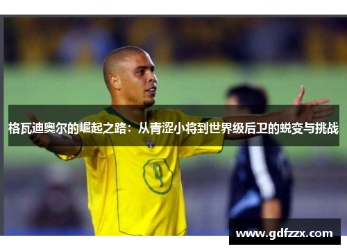 格瓦迪奥尔的崛起之路：从青涩小将到世界级后卫的蜕变与挑战