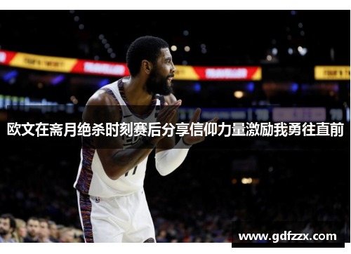 欧文在斋月绝杀时刻赛后分享信仰力量激励我勇往直前