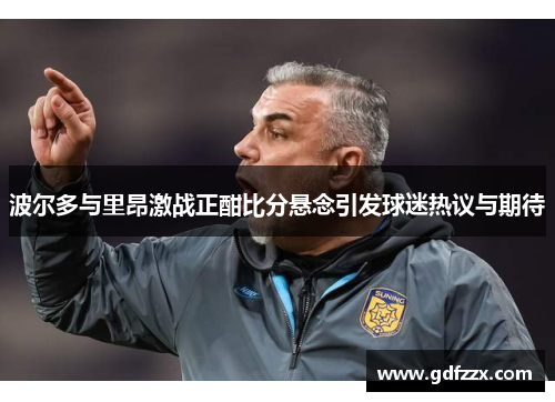 波尔多与里昂激战正酣比分悬念引发球迷热议与期待