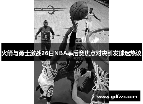 火箭与勇士激战26日NBA季后赛焦点对决引发球迷热议