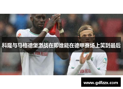 科隆与马格德堡激战在即谁能在德甲赛场上笑到最后